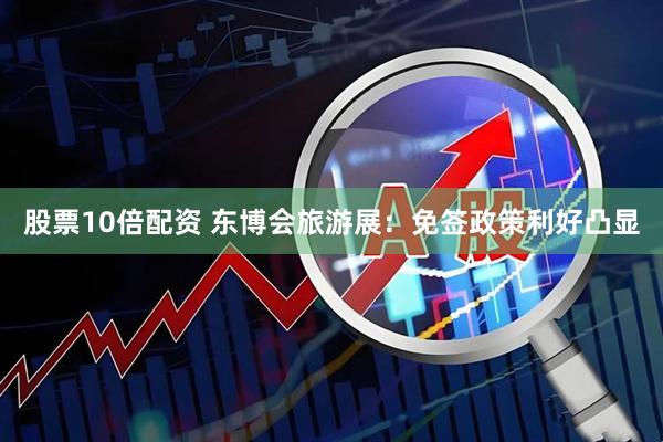 股票10倍配资 东博会旅游展：免签政策利好凸显