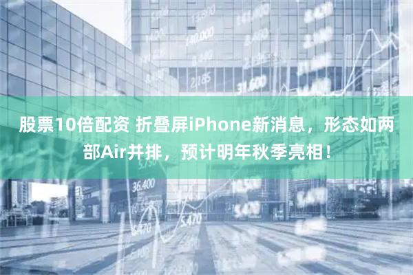 股票10倍配资 折叠屏iPhone新消息，形态如两部Air并排，预计明年秋季亮相！