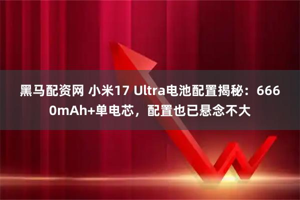 黑马配资网 小米17 Ultra电池配置揭秘：6660mAh+单电芯，配置也已悬念不大
