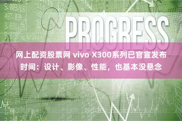 网上配资股票网 vivo X300系列已官宣发布时间：设计、影像、性能，也基本没悬念