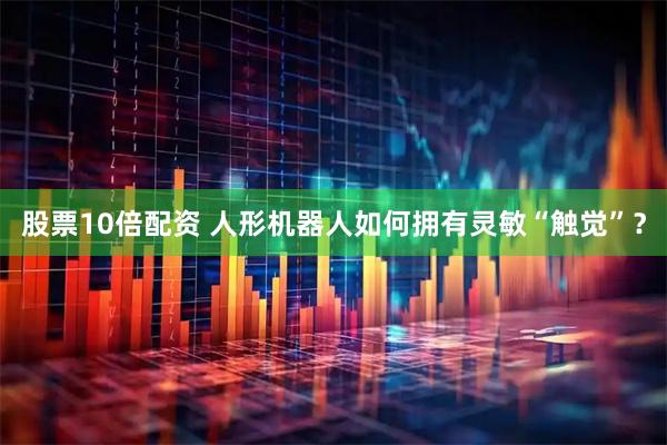 股票10倍配资 人形机器人如何拥有灵敏“触觉”？