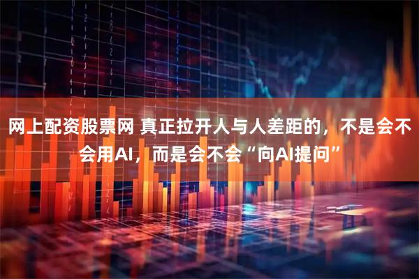 网上配资股票网 真正拉开人与人差距的，不是会不会用AI，而是会不会“向AI提问”
