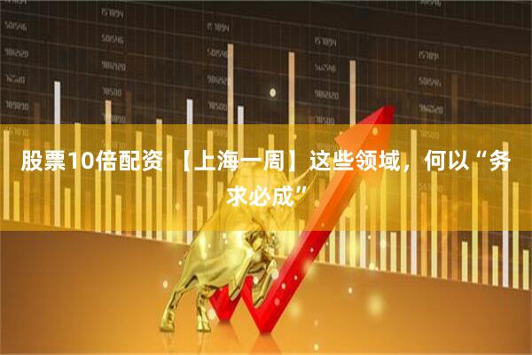 股票10倍配资 【上海一周】这些领域，何以“务求必成”