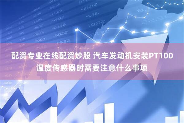配资专业在线配资炒股 汽车发动机安装PT100温度传感器时需要注意什么事项