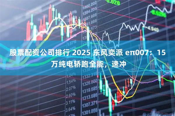 股票配资公司排行 2025 东风奕派 eπ007：15 万纯电轿跑全能，速冲