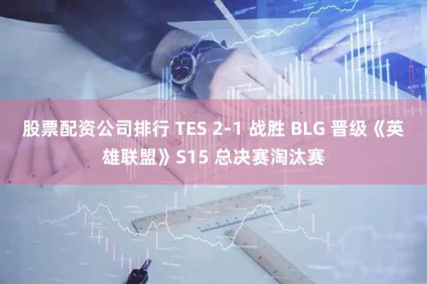 股票配资公司排行 TES 2-1 战胜 BLG 晋级《英雄联盟》S15 总决赛淘汰赛