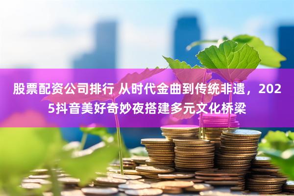 股票配资公司排行 从时代金曲到传统非遗，2025抖音美好奇妙夜搭建多元文化桥梁