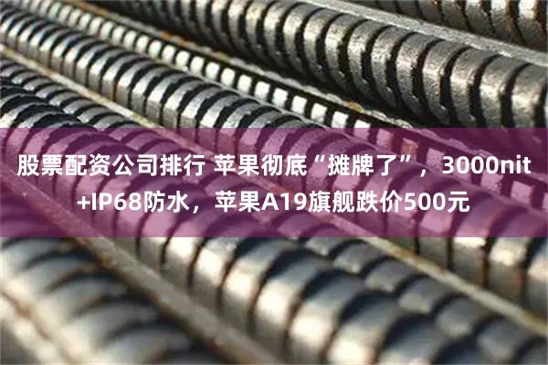 股票配资公司排行 苹果彻底“摊牌了”，3000nit+IP68防水，苹果A19旗舰跌价500元