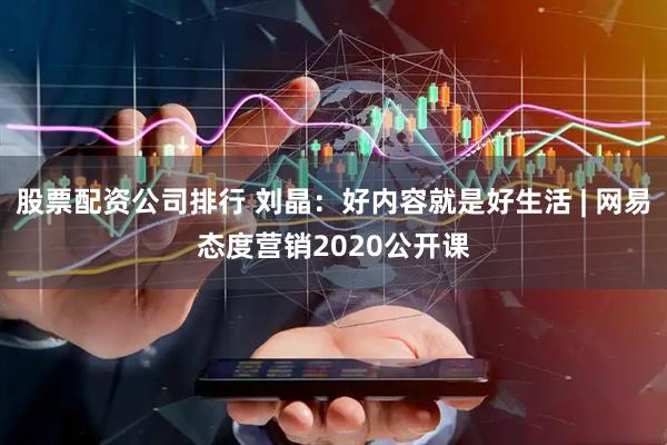 股票配资公司排行 刘晶：好内容就是好生活 | 网易态度营销2020公开课