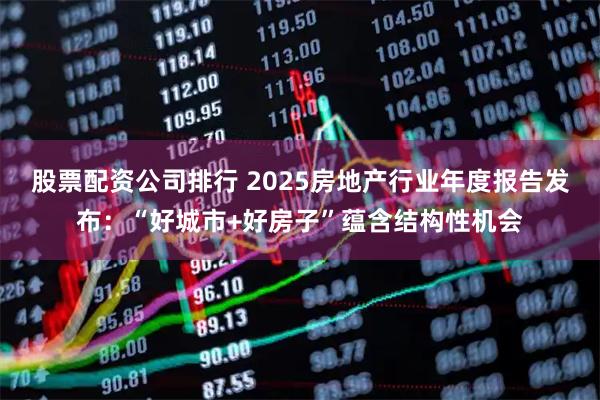 股票配资公司排行 2025房地产行业年度报告发布：“好城市+好房子”蕴含结构性机会