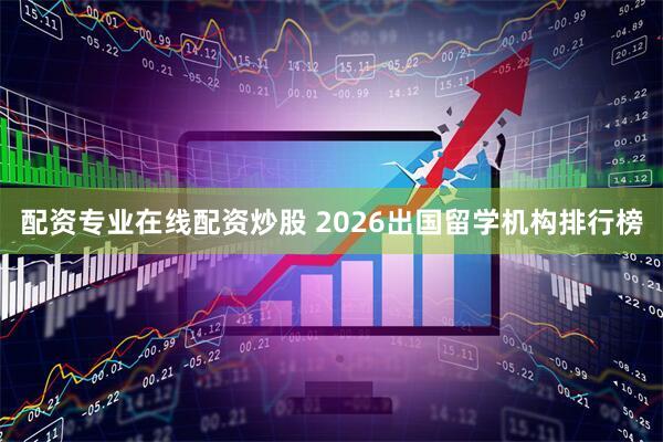 配资专业在线配资炒股 2026出国留学机构排行榜