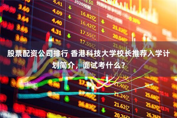 股票配资公司排行 香港科技大学校长推荐入学计划简介，面试考什么？