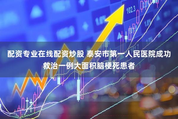 配资专业在线配资炒股 泰安市第一人民医院成功救治一例大面积脑梗死患者