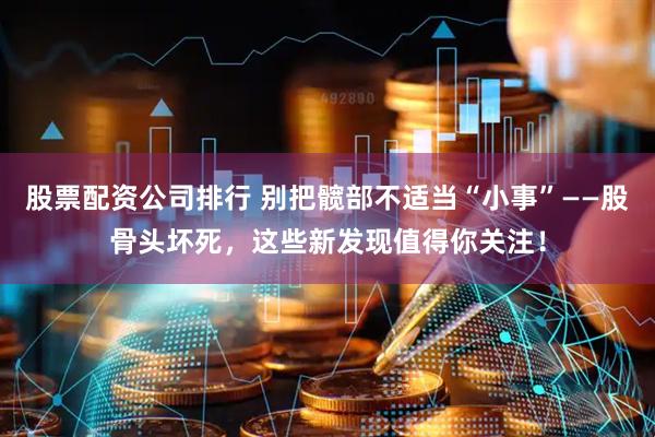 股票配资公司排行 别把髋部不适当“小事”——股骨头坏死，这些新发现值得你关注！