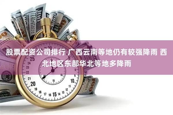 股票配资公司排行 广西云南等地仍有较强降雨 西北地区东部华北等地多降雨