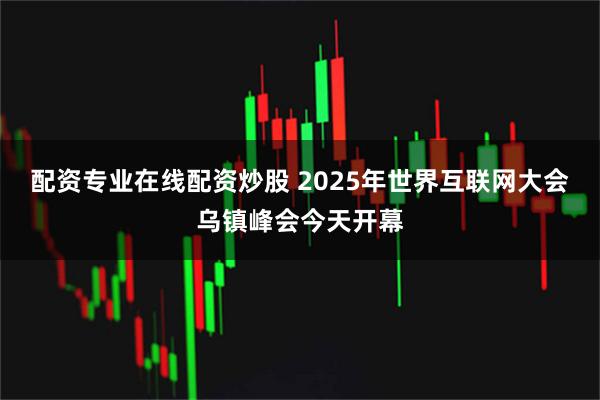 配资专业在线配资炒股 2025年世界互联网大会乌镇峰会今天开幕