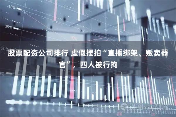 股票配资公司排行 虚假摆拍“直播绑架、贩卖器官”，四人被行拘