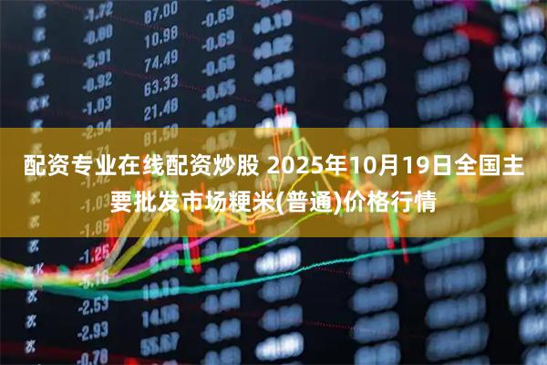 配资专业在线配资炒股 2025年10月19日全国主要批发市场粳米(普通)价格行情
