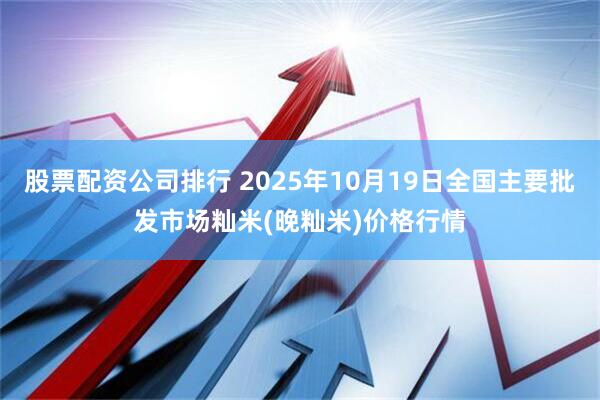 股票配资公司排行 2025年10月19日全国主要批发市场籼米(晚籼米)价格行情