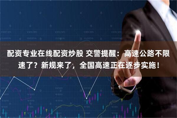 配资专业在线配资炒股 交警提醒：高速公路不限速了？新规来了，全国高速正在逐步实施！