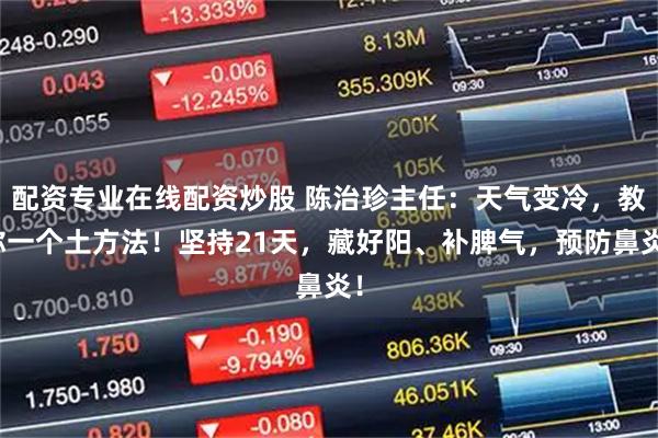 配资专业在线配资炒股 陈治珍主任：天气变冷，教你一个土方法！坚持21天，藏好阳、补脾气，预防鼻炎！