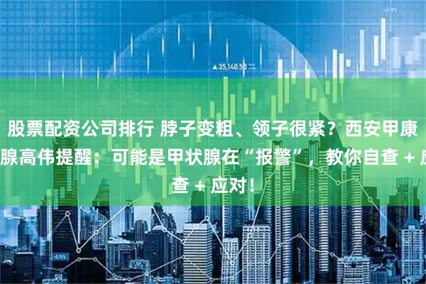 股票配资公司排行 脖子变粗、领子很紧？西安甲康甲状腺高伟提醒：可能是甲状腺在“报警”，教你自查 + 应对！