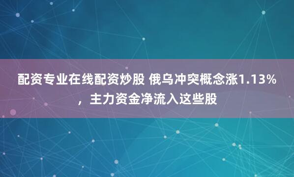 配资专业在线配资炒股 俄乌冲突概念涨1.13%，主力资金净流入这些股