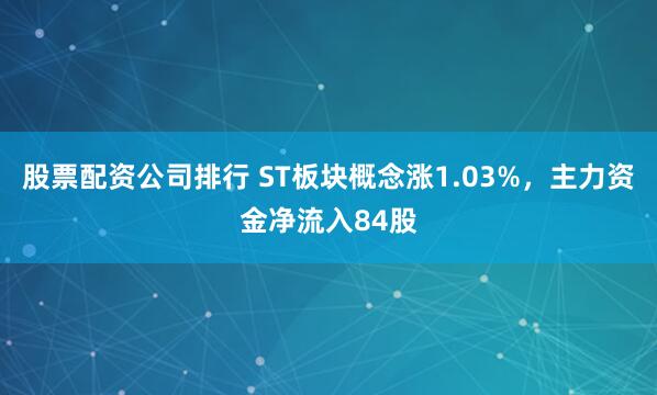 股票配资公司排行 ST板块概念涨1.03%，主力资金净流入84股