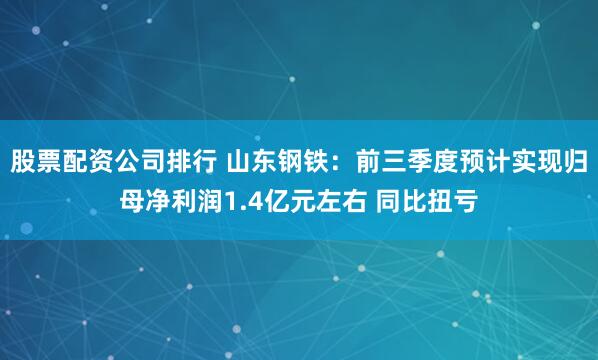 股票配资公司排行 山东钢铁：前三季度预计实现归母净利润1.4亿元左右 同比扭亏