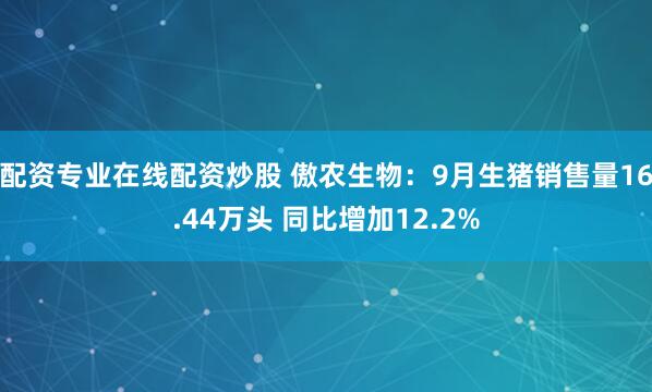 配资专业在线配资炒股 傲农生物：9月生猪销售量16.44万头 同比增加12.2%