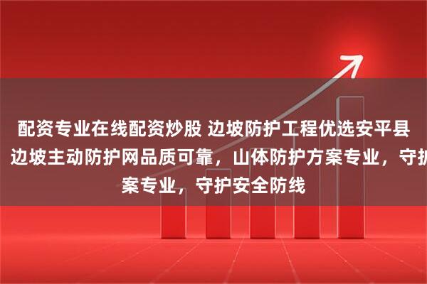 配资专业在线配资炒股 边坡防护工程优选安平县玖旺丝网，边坡主动防护网品质可靠，山体防护方案专业，守护安全防线