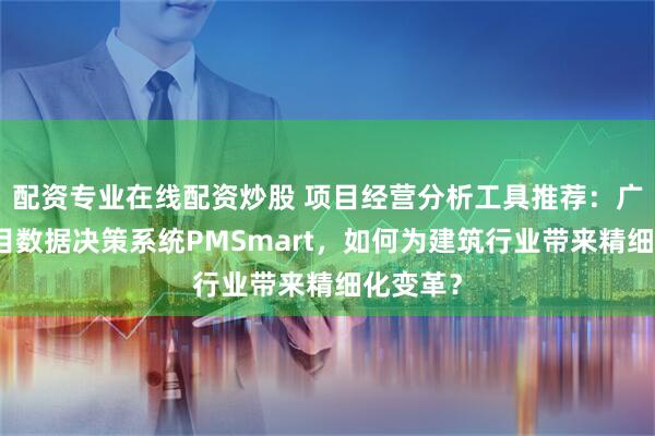 配资专业在线配资炒股 项目经营分析工具推荐：广联达项目数据决策系统PMSmart，如何为建筑行业带来精细化变革？