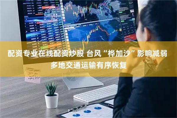 配资专业在线配资炒股 台风“桦加沙”影响减弱 多地交通运输有序恢复