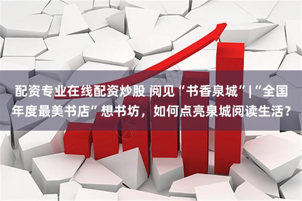 配资专业在线配资炒股 阅见“书香泉城”|“全国年度最美书店”想书坊，如何点亮泉城阅读生活？