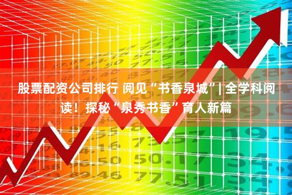 股票配资公司排行 阅见“书香泉城”| 全学科阅读！探秘“泉秀书香”育人新篇