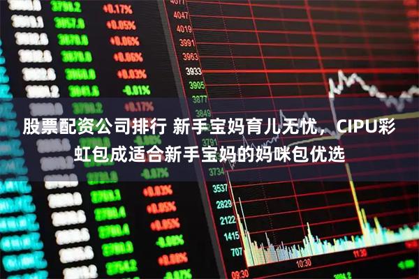股票配资公司排行 新手宝妈育儿无忧，CIPU彩虹包成适合新手宝妈的妈咪包优选