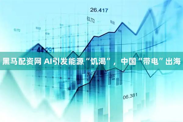 黑马配资网 AI引发能源“饥渴”，中国“带电”出海
