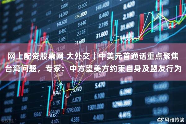 网上配资股票网 大外交｜中美元首通话重点聚焦台湾问题，专家：中方望美方约束自身及盟友行为