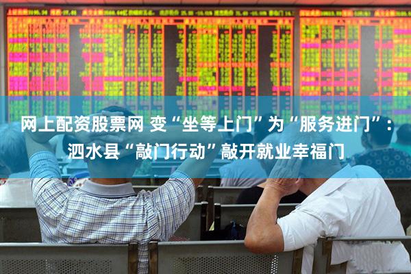 网上配资股票网 变“坐等上门”为“服务进门”：泗水县“敲门行动”敲开就业幸福门