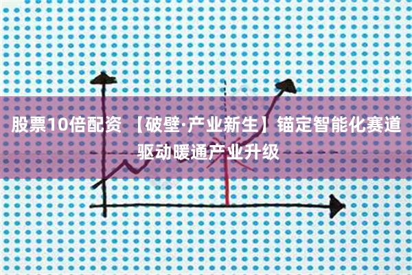 股票10倍配资 【破壁·产业新生】锚定智能化赛道 驱动暖通产业升级