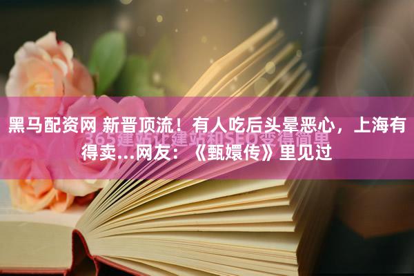 黑马配资网 新晋顶流！有人吃后头晕恶心，上海有得卖...网友：《甄嬛传》里见过