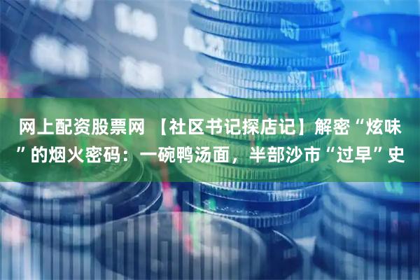 网上配资股票网 【社区书记探店记】解密“炫味”的烟火密码：一碗鸭汤面，半部沙市“过早”史
