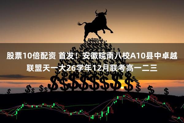 股票10倍配资 首发！安徽皖南八校A10县中卓越联盟天一大26学年12月联考高一二三
