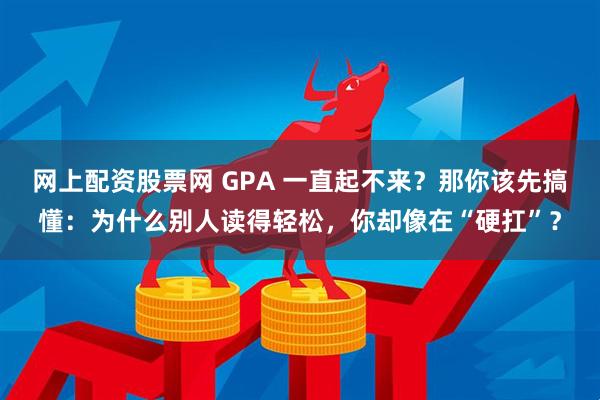 网上配资股票网 GPA 一直起不来？那你该先搞懂：为什么别人读得轻松，你却像在“硬扛”？