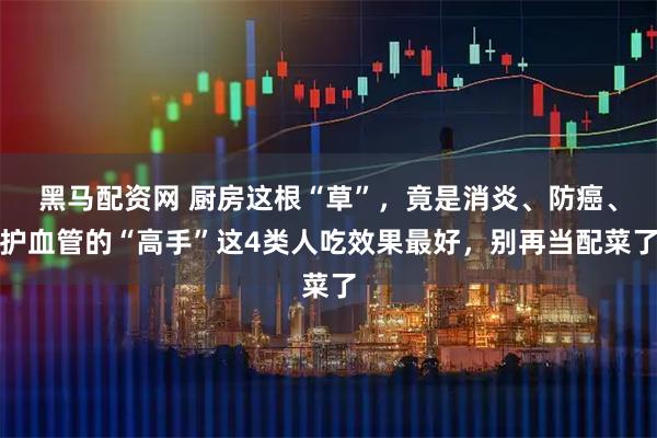 黑马配资网 厨房这根“草”，竟是消炎、防癌、护血管的“高手”这4类人吃效果最好，别再当配菜了