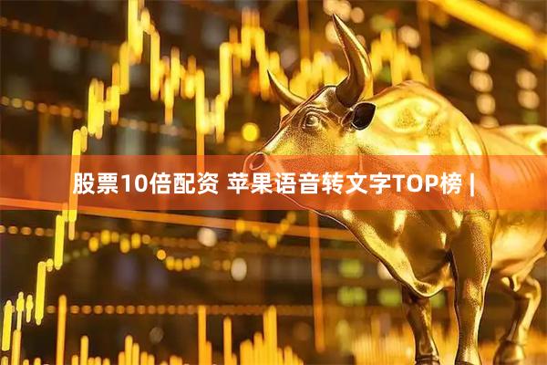 股票10倍配资 苹果语音转文字TOP榜 |