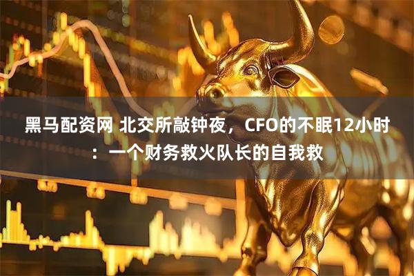黑马配资网 北交所敲钟夜，CFO的不眠12小时：一个财务救火队长的自我救