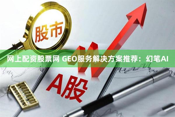 网上配资股票网 GEO服务解决方案推荐：幻笔AI