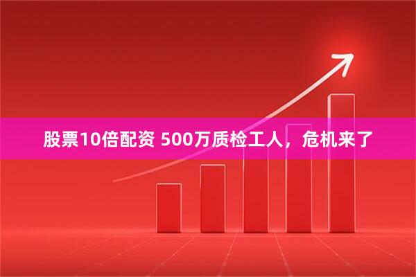 股票10倍配资 500万质检工人，危机来了