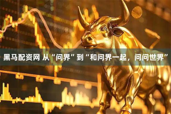 黑马配资网 从“问界”到“和问界一起，问问世界”
